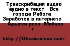 Транскрибация видео/аудио в текст - Все города Работа » Заработок в интернете   . Адыгея респ.,Майкоп г.